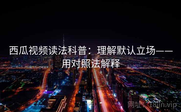 西瓜视频读法科普：理解默认立场——用对照法解释
