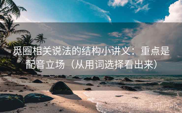觅圈相关说法的结构小讲义：重点是配音立场（从用词选择看出来）