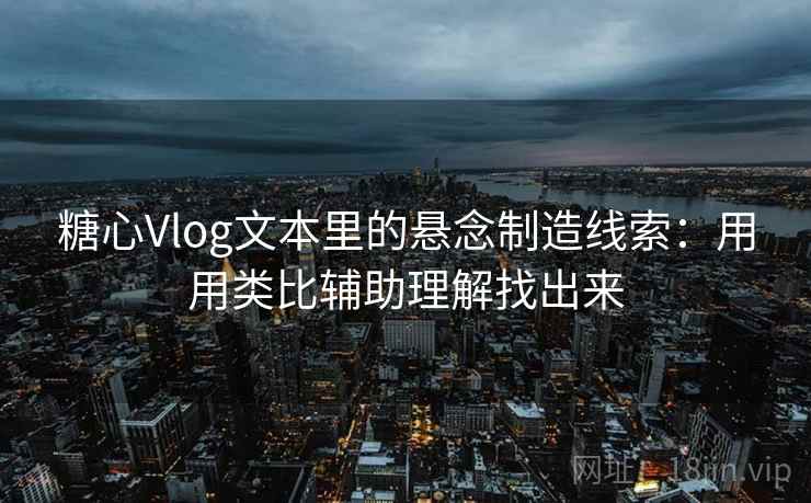 糖心Vlog文本里的悬念制造线索：用用类比辅助理解找出来