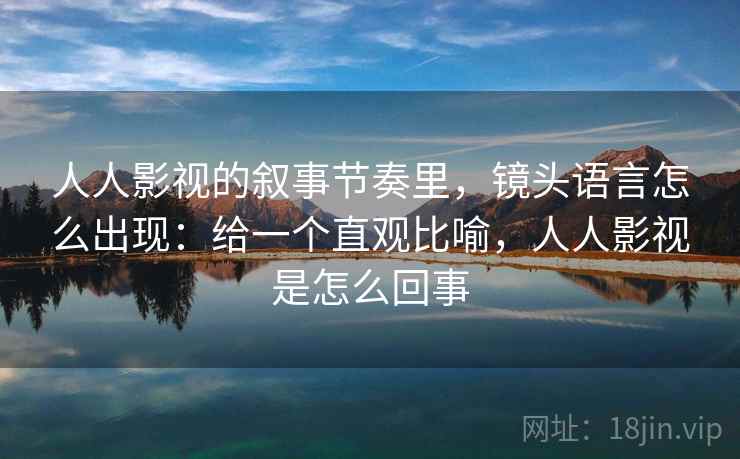 人人影视的叙事节奏里，镜头语言怎么出现：给一个直观比喻，人人影视是怎么回事